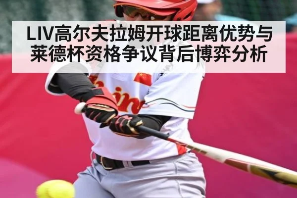 LIV高尔夫拉姆开球距离优势与莱德杯资格争议背后博弈分析（hth）