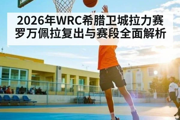 2026年WRC希腊卫城拉力赛罗万佩拉复出与赛段全面解析（hth）