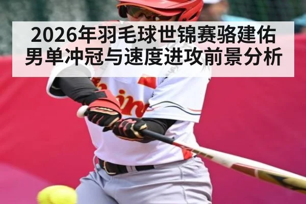 2026年羽毛球世锦赛骆建佑男单冲冠与速度进攻前景分析（hth）